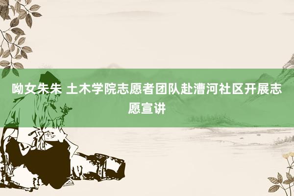 呦女朱朱 土木学院志愿者团队赴漕河社区开展志愿宣讲