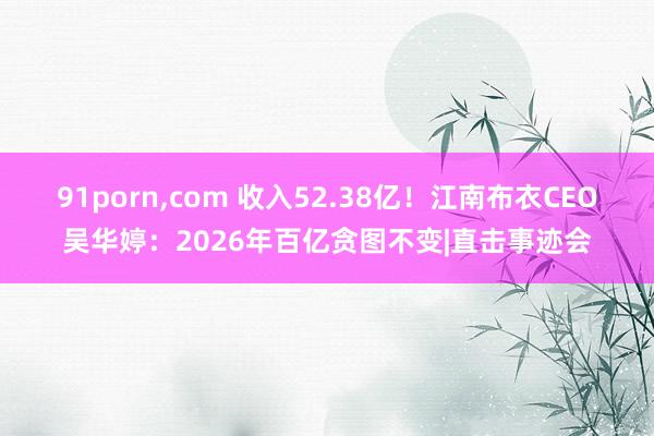 91porn，com 收入52.38亿！江南布衣CEO吴华婷：2026年百亿贪图不变|直击事迹会