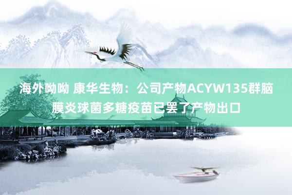 海外呦呦 康华生物：公司产物ACYW135群脑膜炎球菌多糖疫苗已罢了产物出口