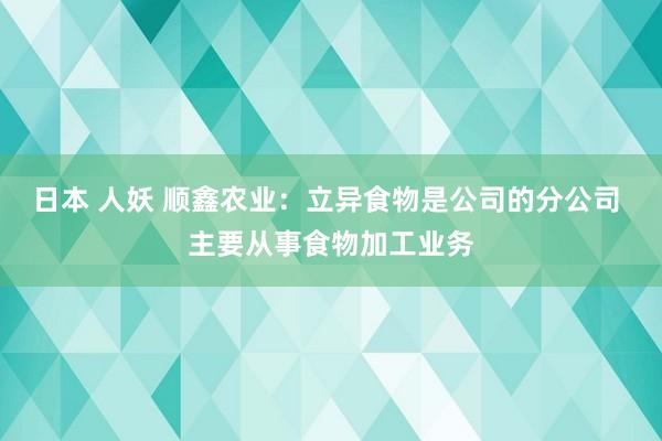 日本 人妖 顺鑫农业：立异食物是公司的分公司 主要从事食物加工业务