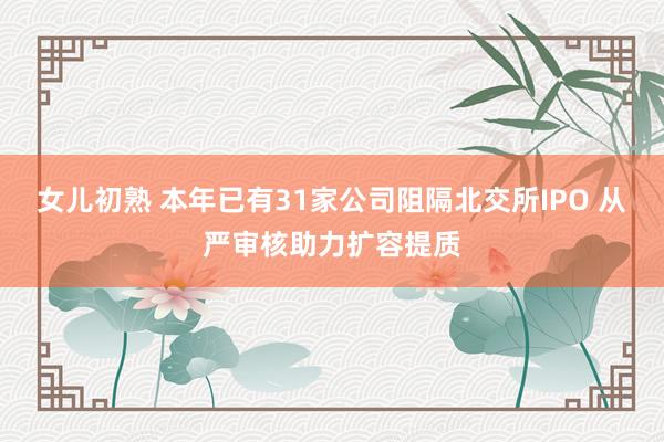女儿初熟 本年已有31家公司阻隔北交所IPO 从严审核助力扩容提质