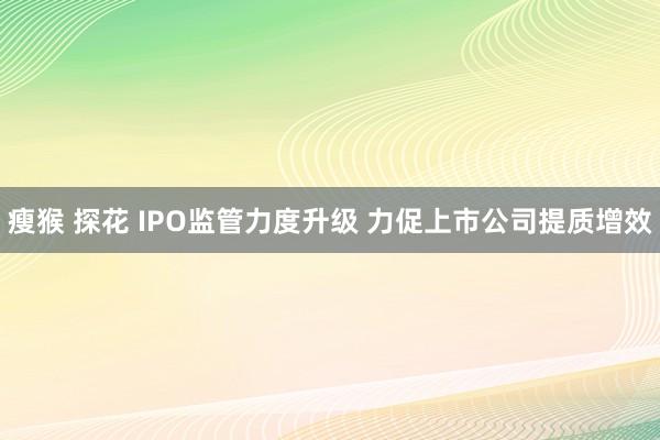 瘦猴 探花 IPO监管力度升级 力促上市公司提质增效