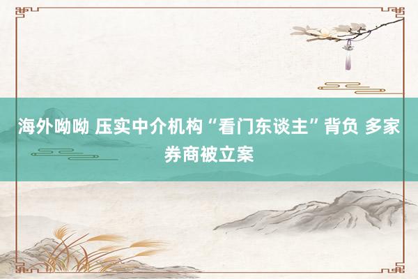 海外呦呦 压实中介机构“看门东谈主”背负 多家券商被立案