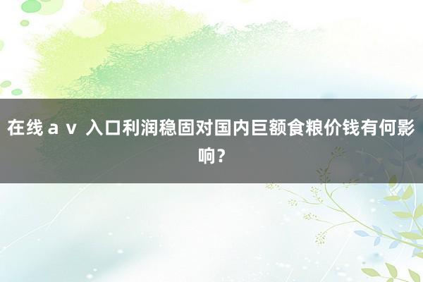 在线ａｖ 入口利润稳固对国内巨额食粮价钱有何影响？
