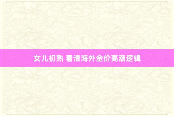 女儿初熟 看清海外金价高潮逻辑
