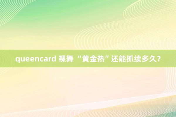 queencard 裸舞 “黄金热”还能抓续多久？