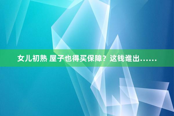 女儿初熟 屋子也得买保障？这钱谁出……