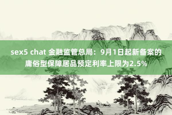 sex5 chat 金融监管总局：9月1日起新备案的庸俗型保障居品预定利率上限为2.5%
