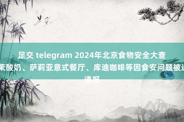 足交 telegram 2024年北京食物安全大查验 茉酸奶、萨莉亚意式餐厅、库迪咖啡等因食安问题被通报