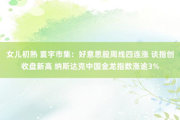 女儿初熟 寰宇市集：好意思股周线四连涨 谈指创收盘新高 纳斯达克中国金龙指数涨逾3%