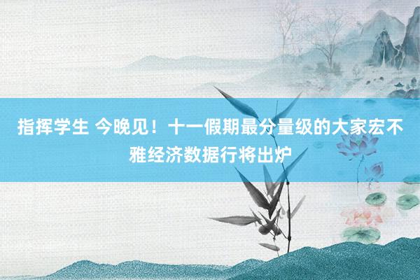 指挥学生 今晚见！十一假期最分量级的大家宏不雅经济数据行将出炉