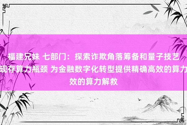 福建兄妹 七部门：探索诈欺角落筹备和量子技艺冲突现存算力瓶颈 为金融数字化转型提供精确高效的算力解救
