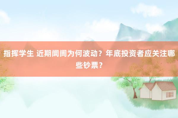 指挥学生 近期阛阓为何波动？年底投资者应关注哪些钞票？