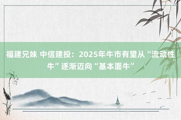 福建兄妹 中信建投：2025年牛市有望从“流动性牛”逐渐迈向“基本面牛”