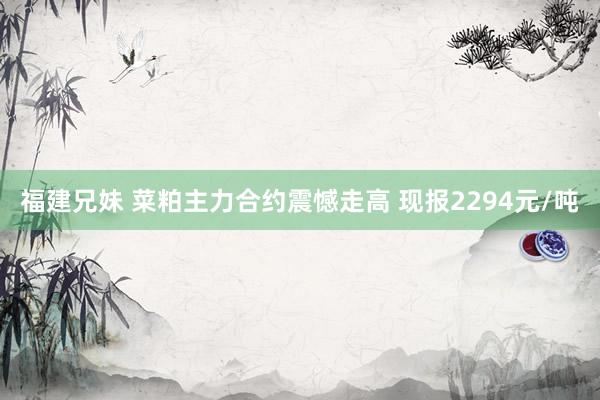 福建兄妹 菜粕主力合约震憾走高 现报2294元/吨