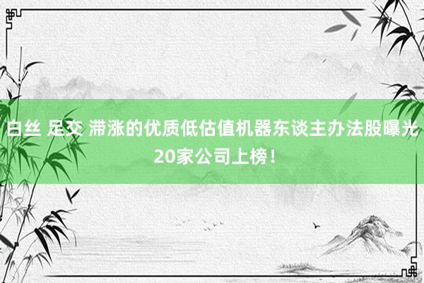 白丝 足交 滞涨的优质低估值机器东谈主办法股曝光 20家公司上榜！