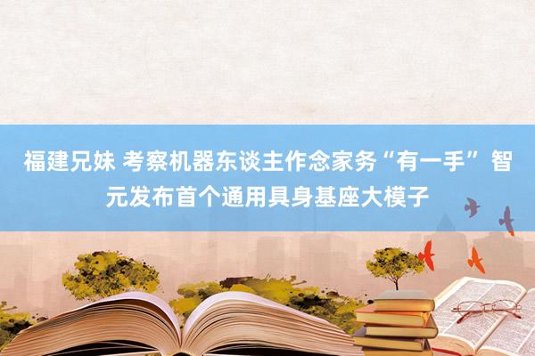 福建兄妹 考察机器东谈主作念家务“有一手” 智元发布首个通用具身基座大模子