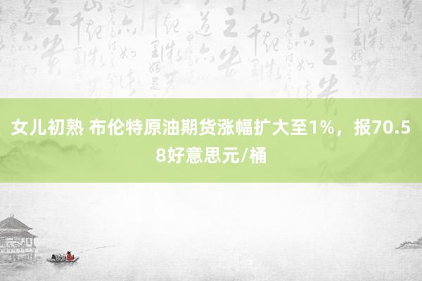 女儿初熟 布伦特原油期货涨幅扩大至1%，报70.58好意思元/桶