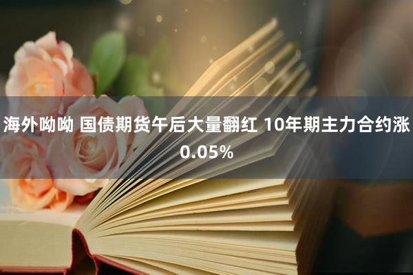 海外呦呦 国债期货午后大量翻红 10年期主力合约涨0.05%