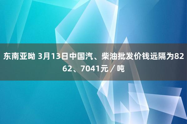 东南亚呦 3月13日中国汽、柴油批发价钱远隔为8262、7041元／吨