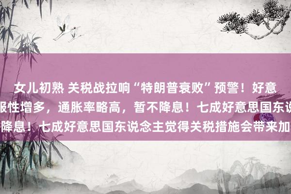 女儿初熟 关税战拉响“特朗普衰败”预警！好意思联储：经济出路不折服性增多，通胀率略高，暂不降息！七成好意思国东说念主觉得关税措施会带来加价