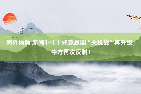 海外呦呦 新闻1+1丨好意思国“关税战”再升级，中方再次反制！