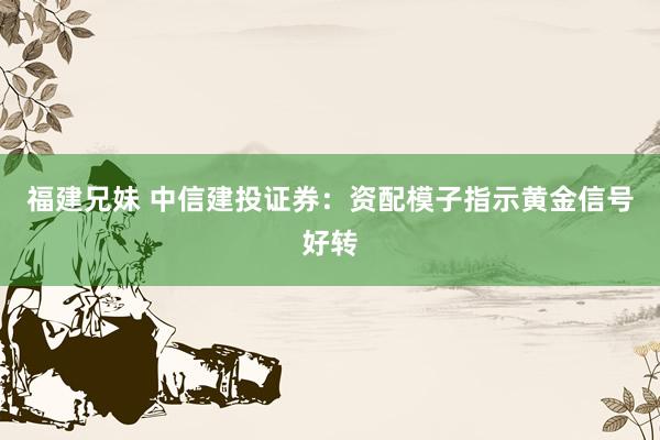 福建兄妹 中信建投证券：资配模子指示黄金信号好转