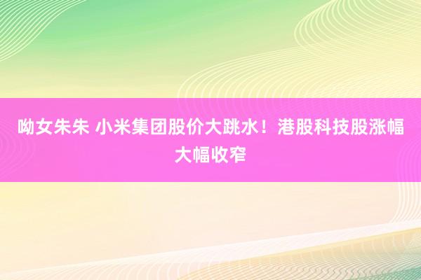 呦女朱朱 小米集团股价大跳水！港股科技股涨幅大幅收窄