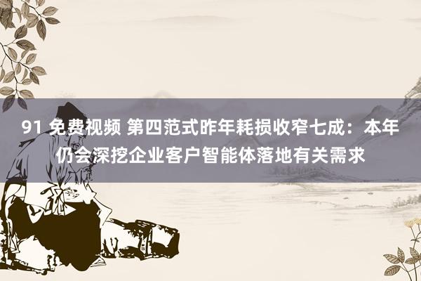 91 免费视频 第四范式昨年耗损收窄七成：本年仍会深挖企业客户智能体落地有关需求