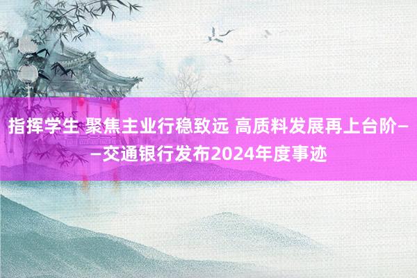 指挥学生 聚焦主业行稳致远 高质料发展再上台阶——交通银行发布2024年度事迹